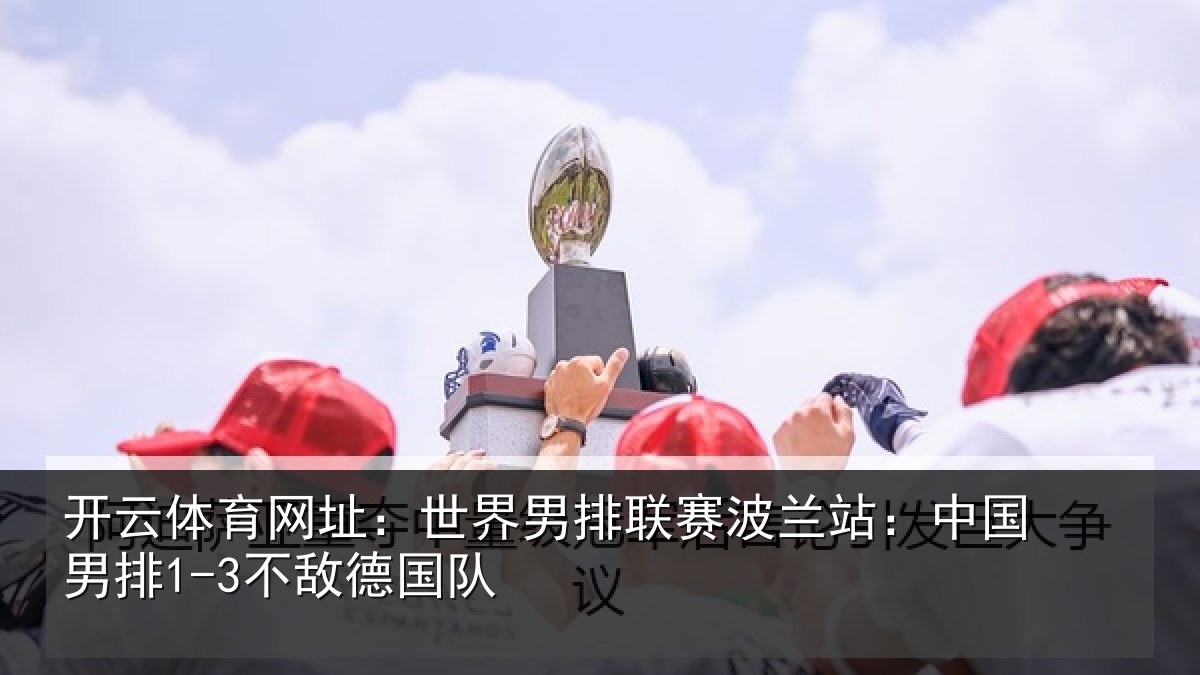 开云体育网址：世界相关情况国男排1-3不敌德国队