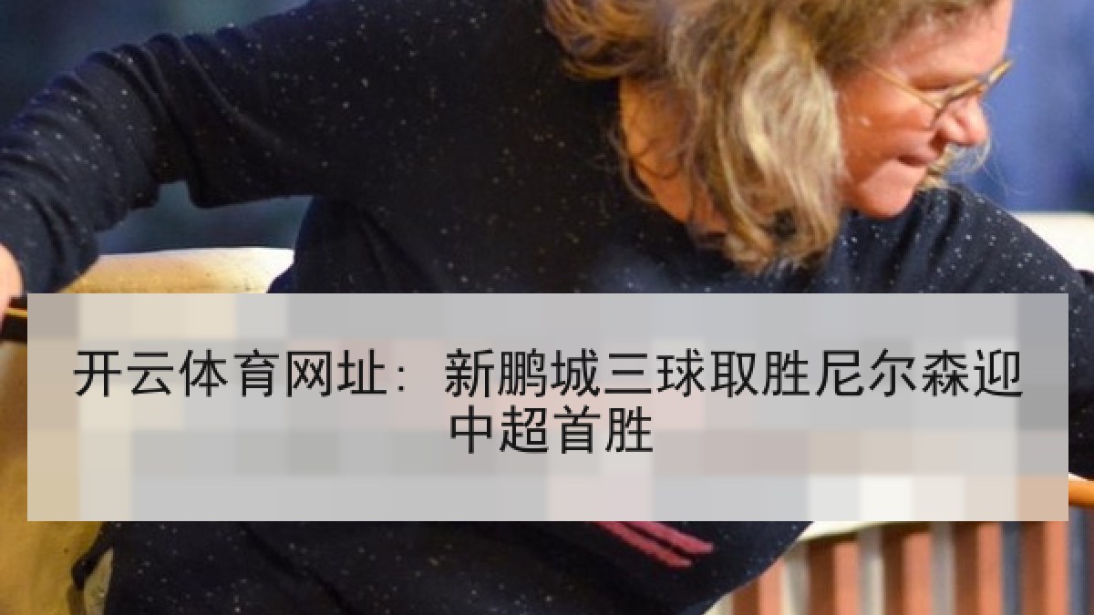 开云体育网址: 新鹏城三球取胜尼尔森迎中超首胜