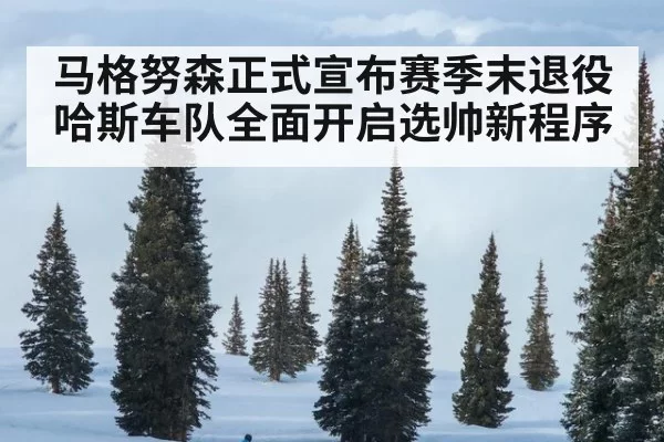 马格努森正式宣布赛季末退役 哈斯车队全面开启选帅新程序