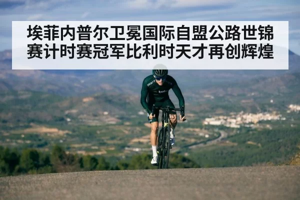 埃菲内普尔卫冕国际自盟公路世锦赛计时赛冠军比利时天才再创辉煌