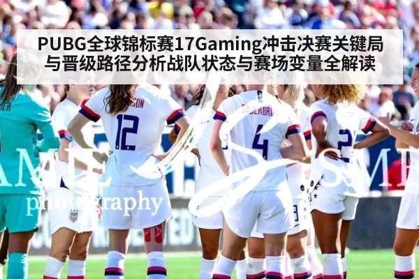 PUBG全球锦标赛17Gaming冲击决赛关键局与晋级路径分析战队状态与赛场变量全解读